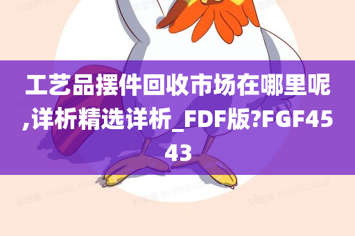 工艺品摆件回收市场在哪里呢,详析精选详析_FDF版?FGF4543