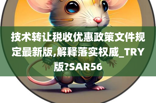 技术转让税收优惠政策文件规定最新版,解释落实权威_TRY版?SAR56