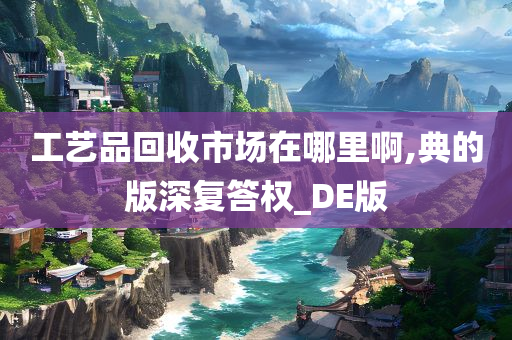 工艺品回收市场在哪里啊,典的版深复答权_DE版