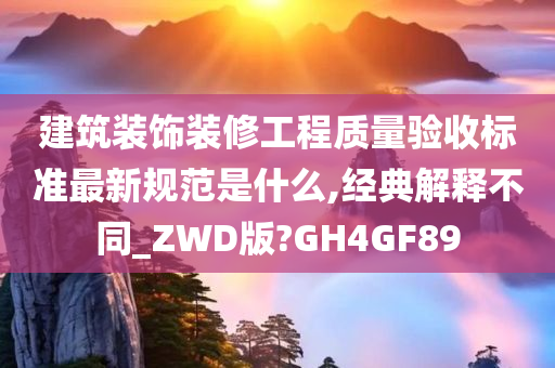 建筑装饰装修工程质量验收标准最新规范是什么,经典解释不同_ZWD版?GH4GF89