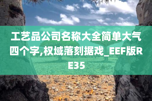 工艺品公司名称大全简单大气四个字,权域落刻据戏_EEF版RE35