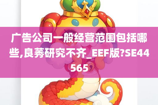 广告公司一般经营范围包括哪些,良莠研究不齐_EEF版?SE44565