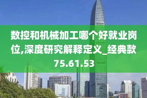 数控和机械加工哪个好就业岗位,深度研究解释定义_经典款75.61.53