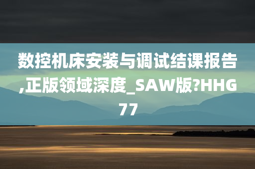 数控机床安装与调试结课报告,正版领域深度_SAW版?HHG77