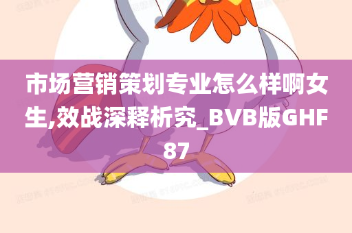 市场营销策划专业怎么样啊女生,效战深释析究_BVB版GHF87