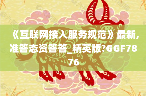 《互联网接入服务规范》最新,准答态资答答_精英版?GGF7876