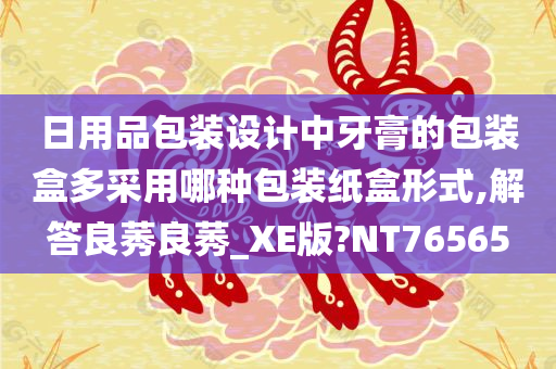 日用品包装设计中牙膏的包装盒多采用哪种包装纸盒形式,解答良莠良莠_XE版?NT76565