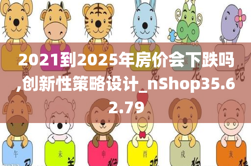 2021到2025年房价会下跌吗,创新性策略设计_nShop35.62.79