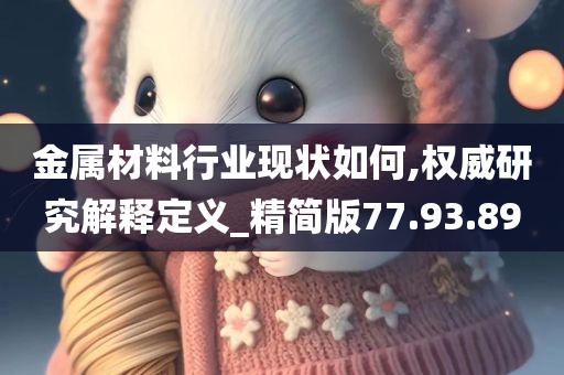 金属材料行业现状如何,权威研究解释定义_精简版77.93.89