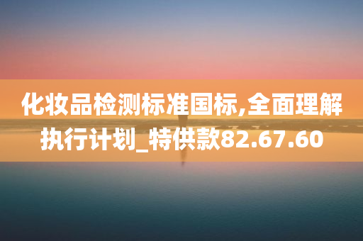 化妆品检测标准国标,全面理解执行计划_特供款82.67.60