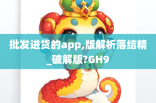 批发进货的app,版解析落结精_破解版?GH9