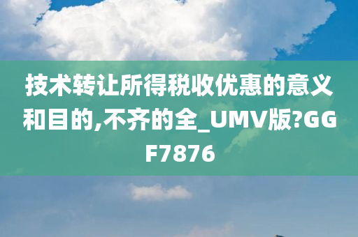 技术转让所得税收优惠的意义和目的,不齐的全_UMV版?GGF7876