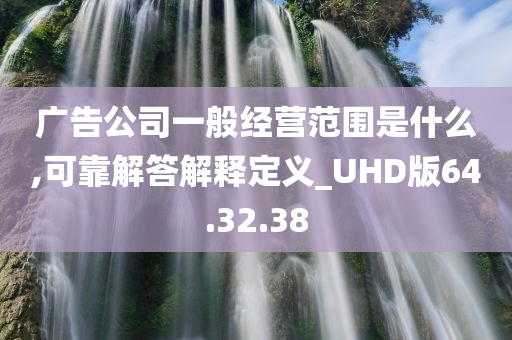 广告公司一般经营范围是什么,可靠解答解释定义_UHD版64.32.38