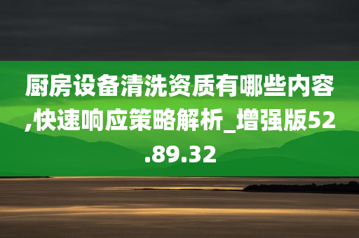 厨房设备清洗资质有哪些内容,快速响应策略解析_增强版52.89.32