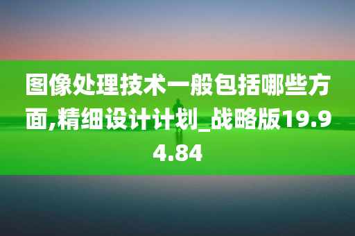 图像处理技术一般包括哪些方面,精细设计计划_战略版19.94.84