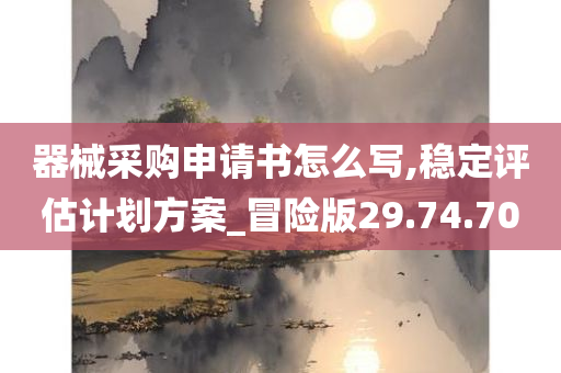 器械采购申请书怎么写,稳定评估计划方案_冒险版29.74.70