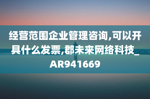 经营范围企业管理咨询,可以开具什么发票,郡未来网络科技_AR941669