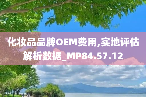 化妆品品牌OEM费用,实地评估解析数据_MP84.57.12