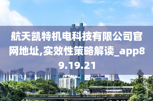 航天凯特机电科技有限公司官网地址,实效性策略解读_app89.19.21