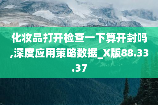 化妆品打开检查一下算开封吗,深度应用策略数据_X版88.33.37