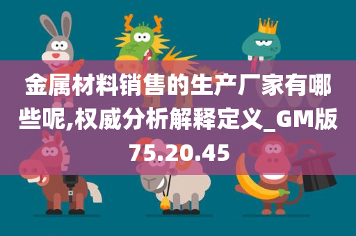 金属材料销售的生产厂家有哪些呢,权威分析解释定义_GM版75.20.45