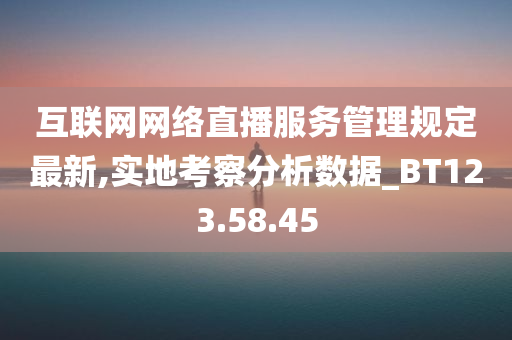 互联网网络直播服务管理规定最新,实地考察分析数据_BT123.58.45