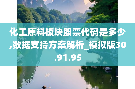 化工原料板块股票代码是多少,数据支持方案解析_模拟版30.91.95