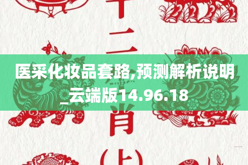 医采化妆品套路,预测解析说明_云端版14.96.18