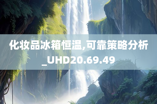 化妆品冰箱恒温,可靠策略分析_UHD20.69.49