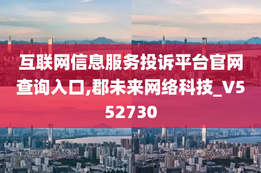 互联网信息服务投诉平台官网查询入口,郡未来网络科技_V552730