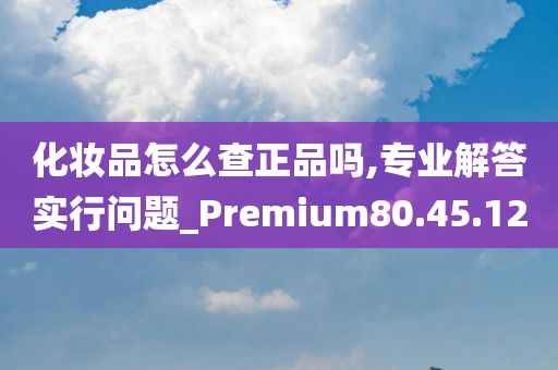 化妆品怎么查正品吗,专业解答实行问题_Premium80.45.12