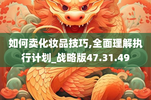 如何卖化妆品技巧,全面理解执行计划_战略版47.31.49