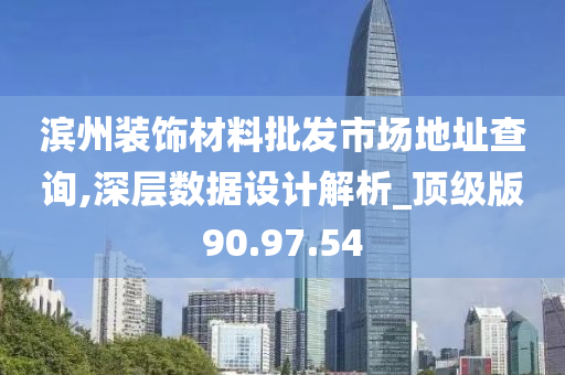 滨州装饰材料批发市场地址查询,深层数据设计解析_顶级版90.97.54