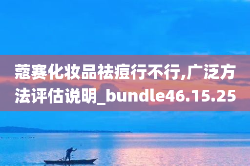 蔻赛化妆品祛痘行不行,广泛方法评估说明_bundle46.15.25