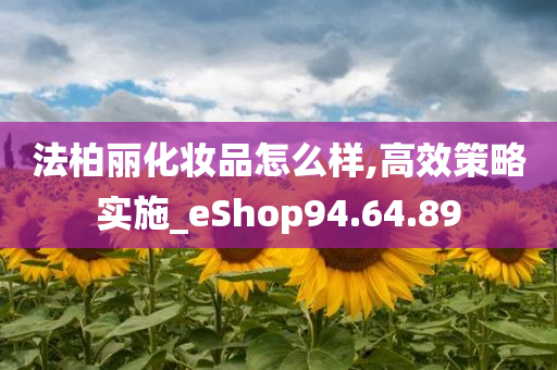 法柏丽化妆品怎么样,高效策略实施_eShop94.64.89