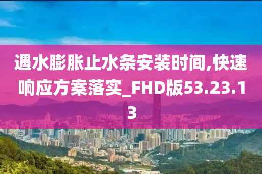 遇水膨胀止水条安装时间,快速响应方案落实_FHD版53.23.13