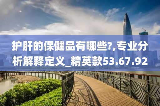 护肝的保健品有哪些?,专业分析解释定义_精英款53.67.92