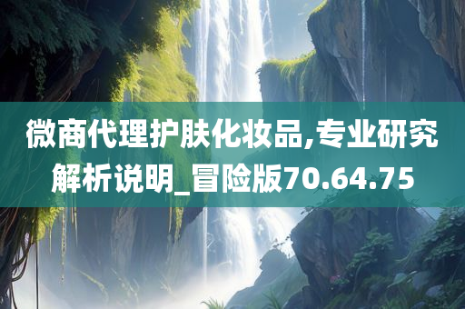 微商代理护肤化妆品,专业研究解析说明_冒险版70.64.75