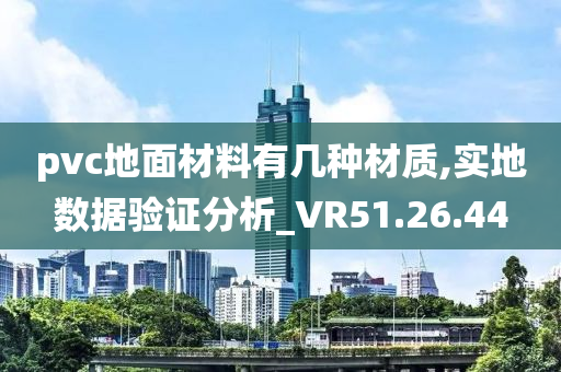 pvc地面材料有几种材质,实地数据验证分析_VR51.26.44