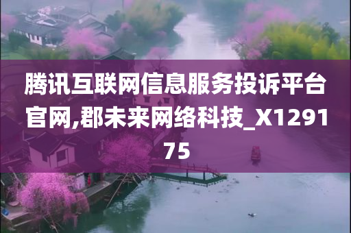 腾讯互联网信息服务投诉平台官网,郡未来网络科技_X129175