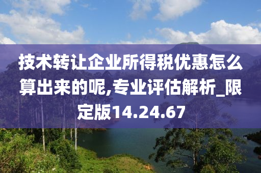 技术转让企业所得税优惠怎么算出来的呢,专业评估解析_限定版14.24.67