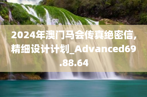 2024年澳门马会传真绝密信,精细设计计划_Advanced69.88.64