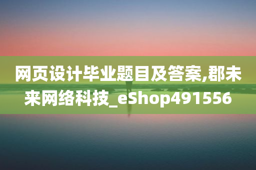 网页设计毕业题目及答案,郡未来网络科技_eShop491556