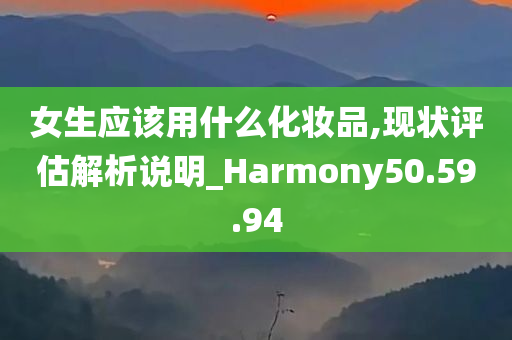 女生应该用什么化妆品,现状评估解析说明_Harmony50.59.94