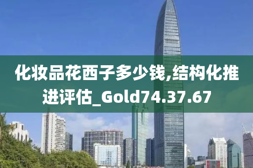 化妆品花西子多少钱,结构化推进评估_Gold74.37.67