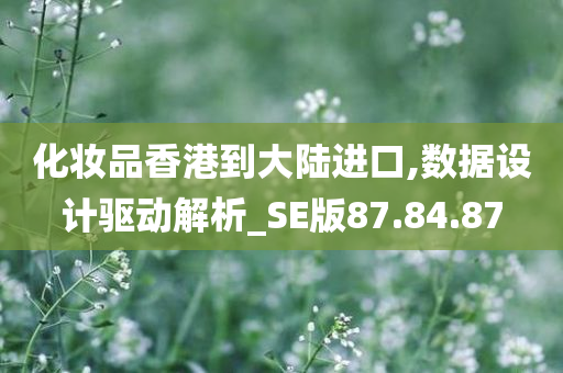 化妆品香港到大陆进口,数据设计驱动解析_SE版87.84.87