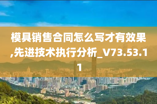 模具销售合同怎么写才有效果,先进技术执行分析_V73.53.11