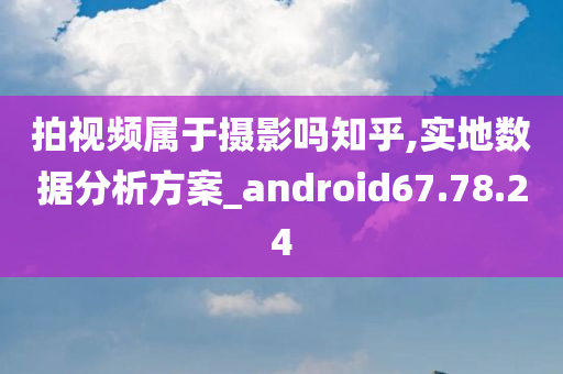 拍视频属于摄影吗知乎,实地数据分析方案_android67.78.24