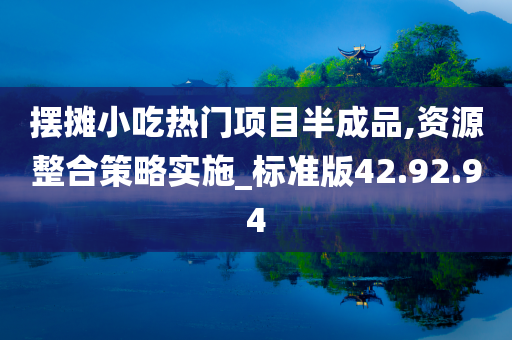 摆摊小吃热门项目半成品,资源整合策略实施_标准版42.92.94