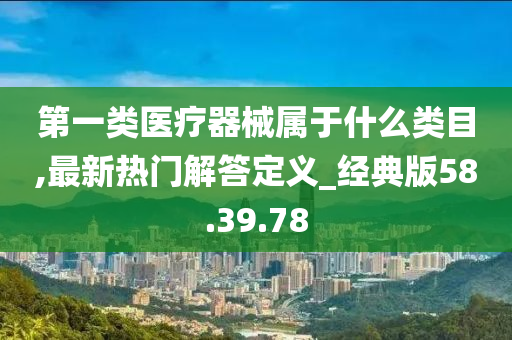 第一类医疗器械属于什么类目,最新热门解答定义_经典版58.39.78